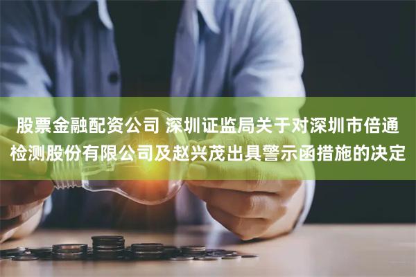 股票金融配资公司 深圳证监局关于对深圳市倍通检测股份有限公司及赵兴茂出具警示函措施的决定