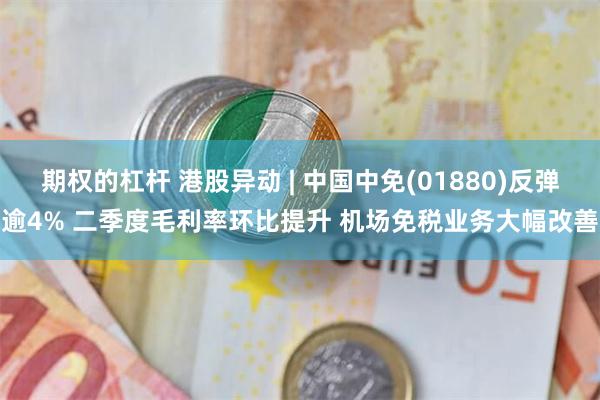 期权的杠杆 港股异动 | 中国中免(01880)反弹逾4% 二季度毛利率环比提升 机场免税业务大幅改善