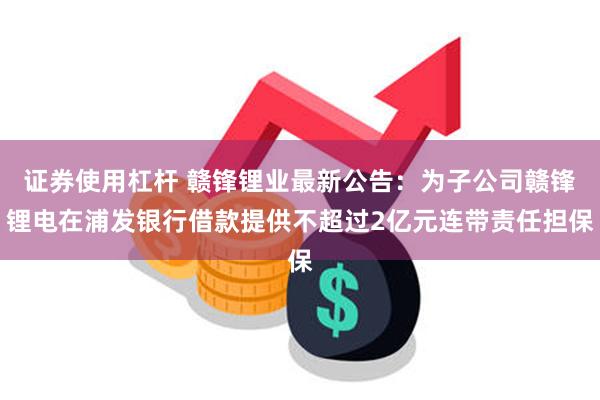 证券使用杠杆 赣锋锂业最新公告：为子公司赣锋锂电在浦发银行借款提供不超过2亿元连带责任担保