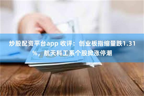 炒股配资平台app 收评：创业板指缩量跌1.31%，航天科工系个股掀涨停潮