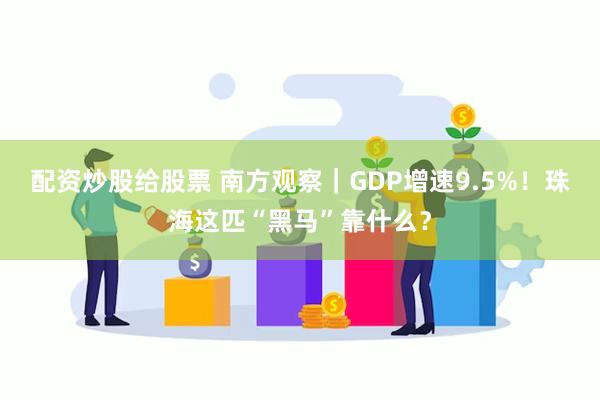 配资炒股给股票 南方观察｜GDP增速9.5%！珠海这匹“黑马”靠什么？