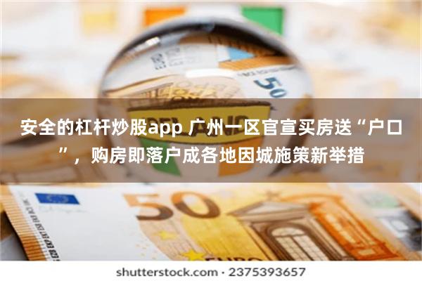 安全的杠杆炒股app 广州一区官宣买房送“户口”，购房即落户成各地因城施策新举措