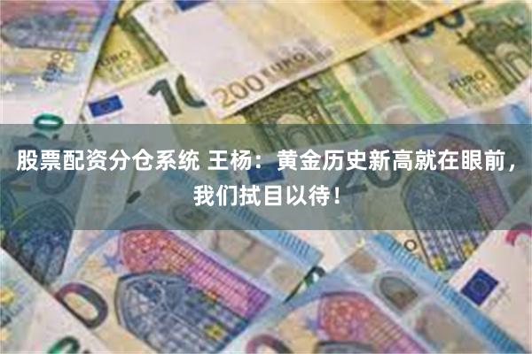 股票配资分仓系统 王杨：黄金历史新高就在眼前，我们拭目以待！