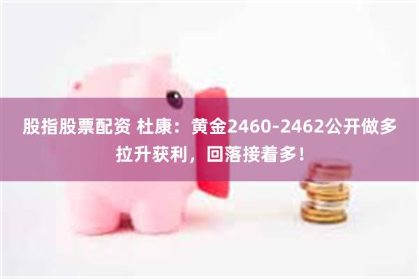 股指股票配资 杜康：黄金2460-2462公开做多拉升获利，回落接着多！