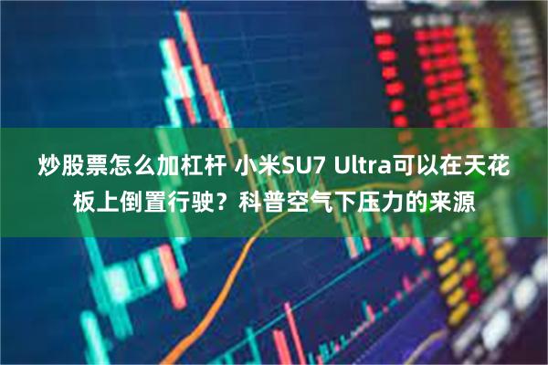 炒股票怎么加杠杆 小米SU7 Ultra可以在天花板上倒置行驶？科普空气下压力的来源