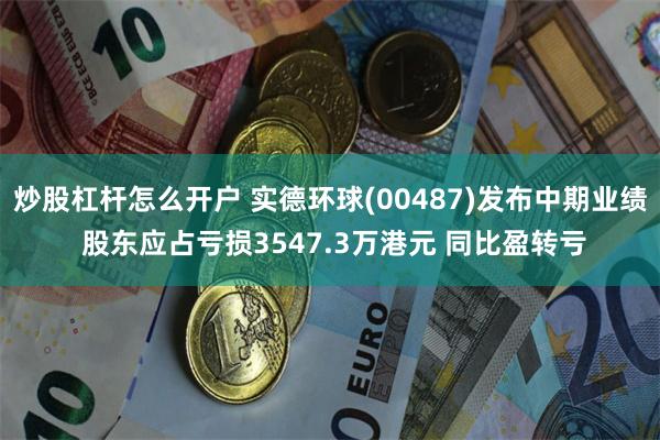 炒股杠杆怎么开户 实德环球(00487)发布中期业绩 股东应占亏损3547.3万港元 同比盈转亏