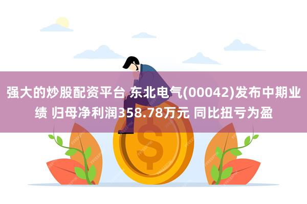 强大的炒股配资平台 东北电气(00042)发布中期业绩 归母净利润358.78万元 同比扭亏为盈