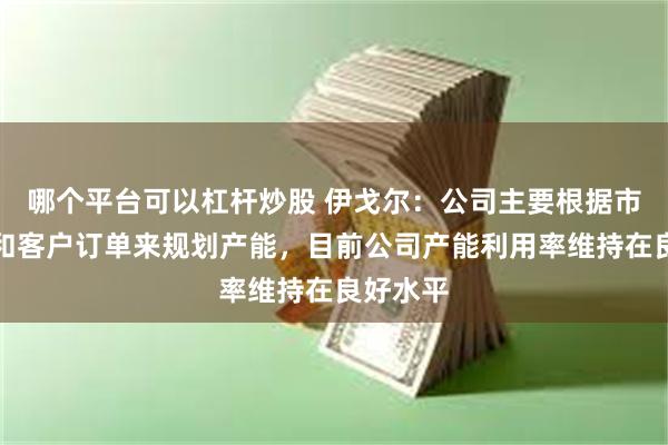 哪个平台可以杠杆炒股 伊戈尔：公司主要根据市场需求和客户订单来规划产能，目前公司产能利用率维持在良好水平