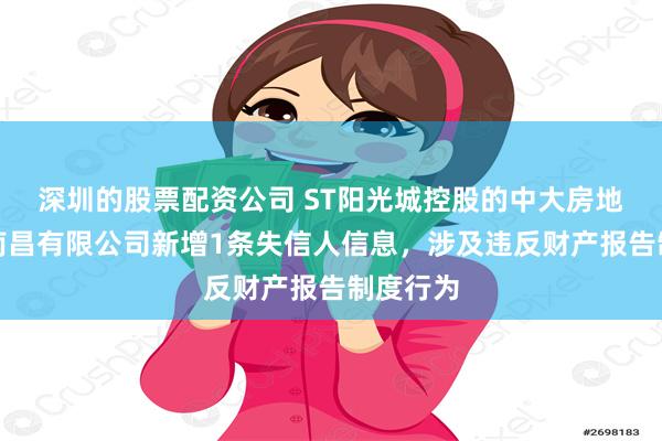 深圳的股票配资公司 ST阳光城控股的中大房地产集团南昌有限公司新增1条失信人信息，涉及违反财产报告制度行为