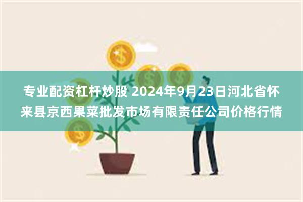 专业配资杠杆炒股 2024年9月23日河北省怀来县京西果菜批发市场有限责任公司价格行情