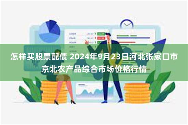 怎样买股票配债 2024年9月23日河北张家口市京北农产品综合市场价格行情