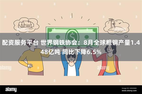 配资服务平台 世界钢铁协会：8月全球粗钢产量1.448亿吨 同比下降6.5%