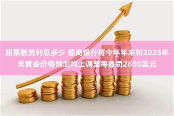 股票融资利息多少 德商银行将今年年末和2025年末黄金价格预测均上调至每盎司2600美元