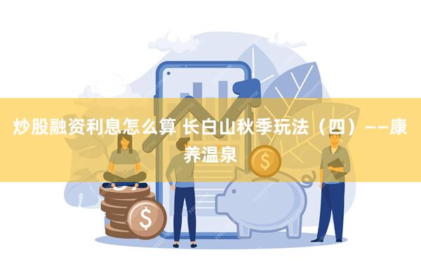 炒股融资利息怎么算 长白山秋季玩法（四）——康养温泉