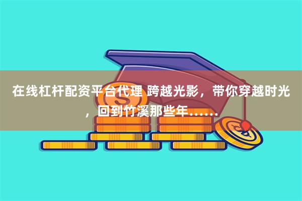 在线杠杆配资平台代理 跨越光影，带你穿越时光，回到竹溪那些年……