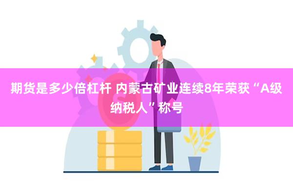 期货是多少倍杠杆 内蒙古矿业连续8年荣获“A级纳税人”称号