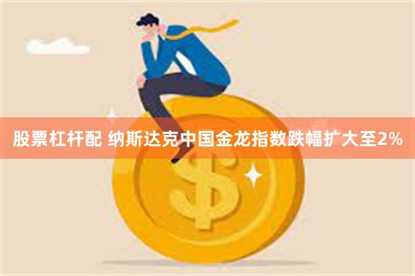 股票杠杆配 纳斯达克中国金龙指数跌幅扩大至2%