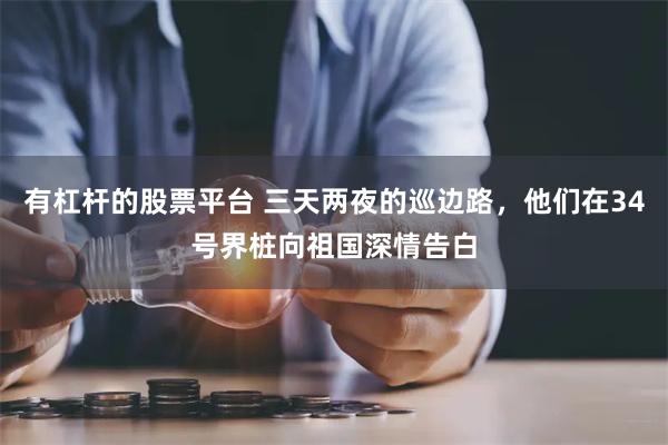 有杠杆的股票平台 三天两夜的巡边路，他们在34号界桩向祖国深情告白