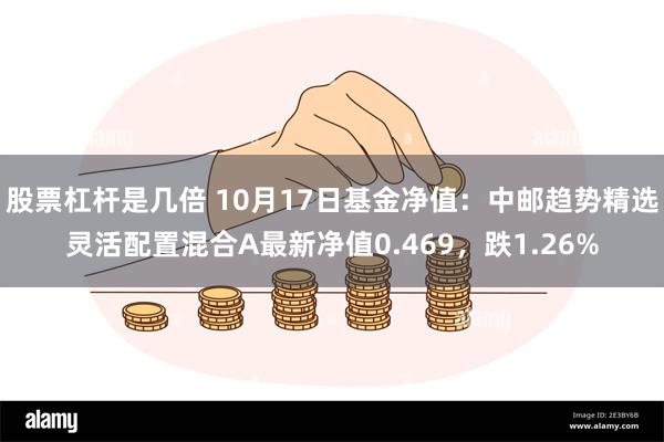 股票杠杆是几倍 10月17日基金净值：中邮趋势精选灵活配置混合A最新净值0.469，跌1.26%