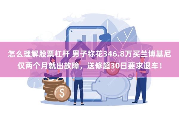 怎么理解股票杠杆 男子称花346.8万买兰博基尼仅两个月就出故障，送修超30日要求退车！