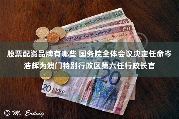 股票配资品牌有哪些 国务院全体会议决定任命岑浩辉为澳门特别行政区第六任行政长官