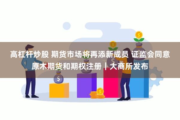 高杠杆炒股 期货市场将再添新成员 证监会同意原木期货和期权注册｜大商所发布