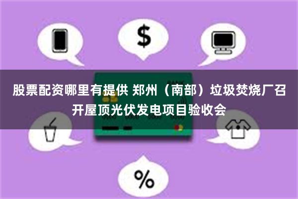 股票配资哪里有提供 郑州（南部）垃圾焚烧厂召开屋顶光伏发电项目验收会