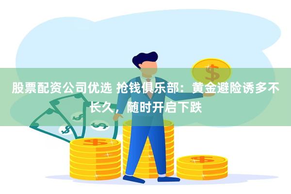 股票配资公司优选 抢钱俱乐部：黄金避险诱多不长久，随时开启下跌