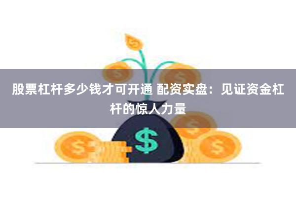 股票杠杆多少钱才可开通 配资实盘：见证资金杠杆的惊人力量