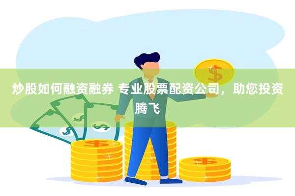 炒股如何融资融券 专业股票配资公司，助您投资腾飞