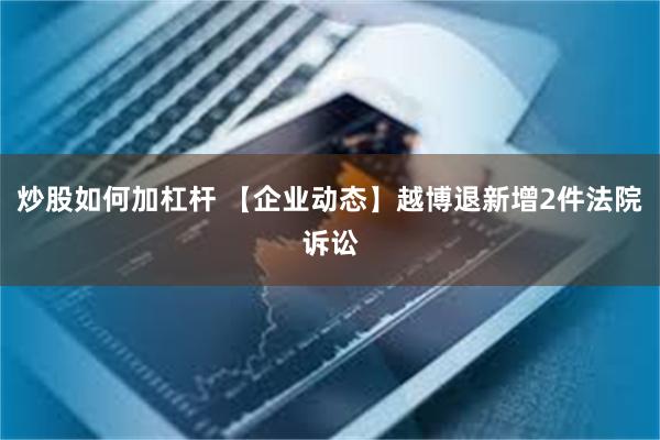 炒股如何加杠杆 【企业动态】越博退新增2件法院诉讼