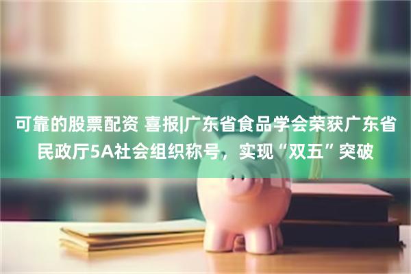 可靠的股票配资 喜报|广东省食品学会荣获广东省民政厅5A社会组织称号，实现“双五”突破