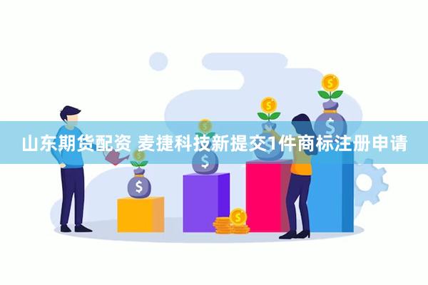 山东期货配资 麦捷科技新提交1件商标注册申请