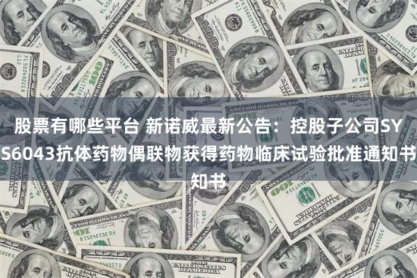 股票有哪些平台 新诺威最新公告：控股子公司SYS6043抗体药物偶联物获得药物临床试验批准通知书