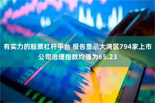 有实力的股票杠杆平台 报告显示大湾区794家上市公司治理指数均值为65.23