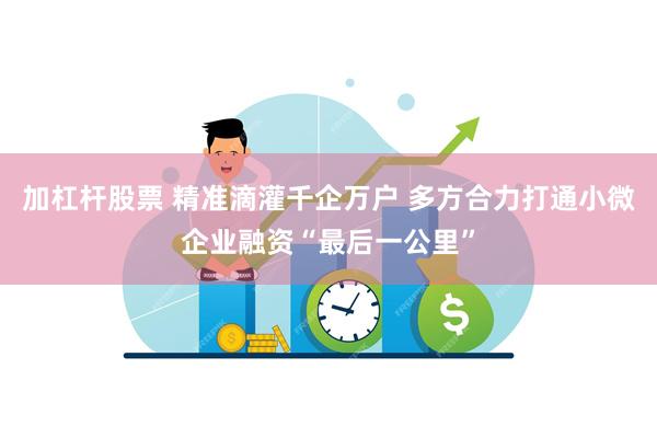 加杠杆股票 精准滴灌千企万户 多方合力打通小微企业融资“最后一公里”