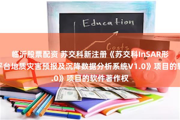 临沂股票配资 苏交科新注册《苏交科InSAR形变监测云平台地质灾害预报及沉降数据分析系统V1.0》项目的软件著作权