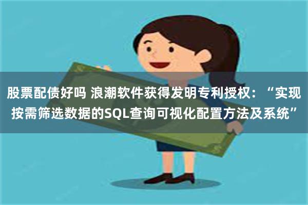 股票配债好吗 浪潮软件获得发明专利授权：“实现按需筛选数据的SQL查询可视化配置方法及系统”