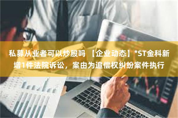 私募从业者可以炒股吗 【企业动态】*ST金科新增1件法院诉讼，案由为追偿权纠纷案件执行