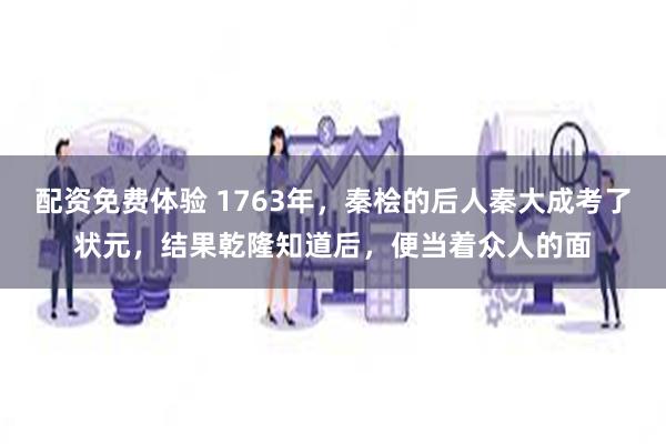 配资免费体验 1763年，秦桧的后人秦大成考了状元，结果乾隆知道后，便当着众人的面