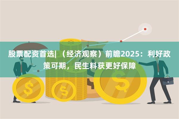 股票配资首选| （经济观察）前瞻2025：利好政策可期，民生料获更好保障