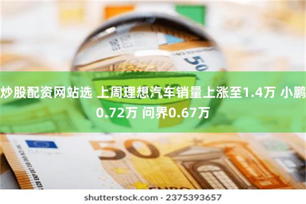 炒股配资网站选 上周理想汽车销量上涨至1.4万 小鹏0.72万 问界0.67万