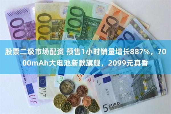 股票二级市场配资 预售1小时销量增长887%，7000mAh大电池新款旗舰，2099元真香