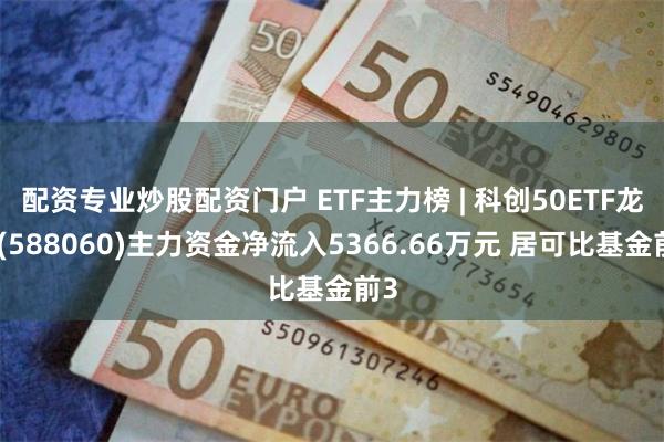 配资专业炒股配资门户 ETF主力榜 | 科创50ETF龙头(588060)主力资金净流入5366.66万元 居可比基金前3