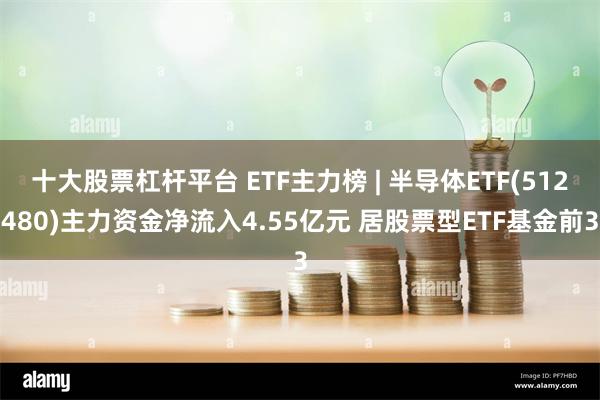 十大股票杠杆平台 ETF主力榜 | 半导体ETF(512480)主力资金净流入4.55亿元 居股票型ETF基金前3