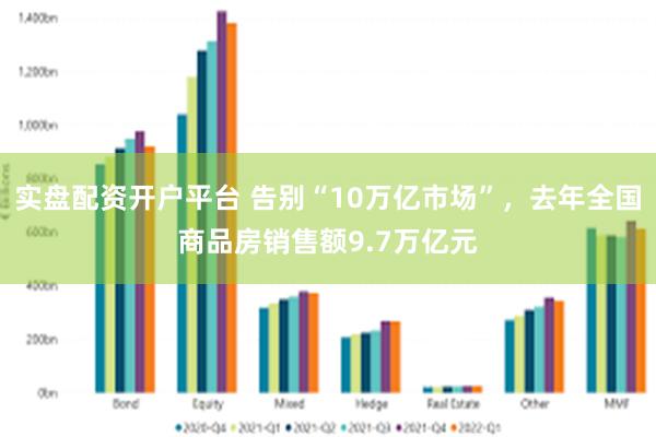 实盘配资开户平台 告别“10万亿市场”，去年全国商品房销售额9.7万亿元