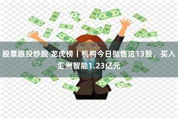 股票跟投炒股 龙虎榜丨机构今日抛售这13股，买入汇洲智能1.23亿元