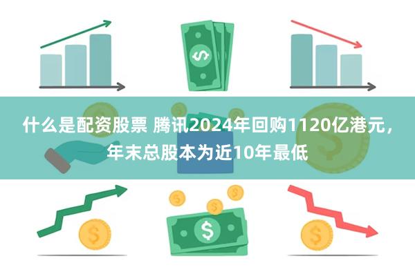 什么是配资股票 腾讯2024年回购1120亿港元，年末总股本为近10年最低