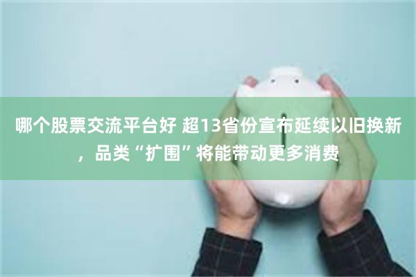 哪个股票交流平台好 超13省份宣布延续以旧换新，品类“扩围”将能带动更多消费