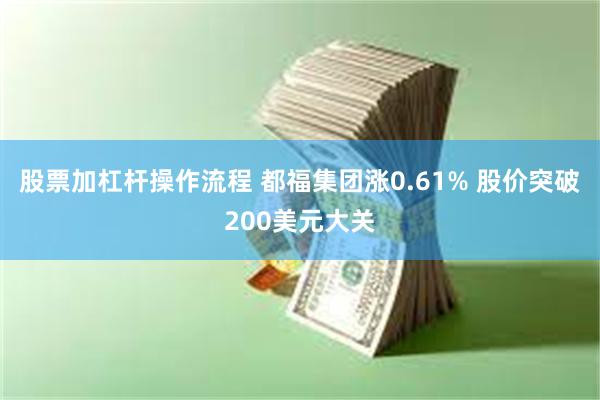 股票加杠杆操作流程 都福集团涨0.61% 股价突破200美元大关